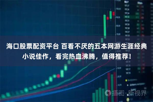 海口股票配资平台 百看不厌的五本网游生涯经典小说佳作，看完热血沸腾，值得推荐！