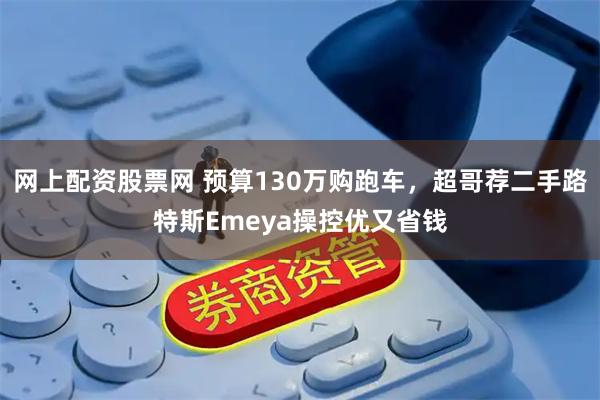 网上配资股票网 预算130万购跑车，超哥荐二手路特斯Emeya操控优又省钱