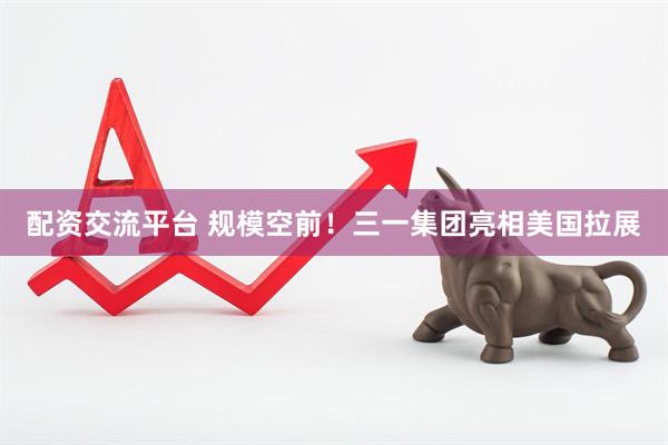 配资交流平台 规模空前！三一集团亮相美国拉展