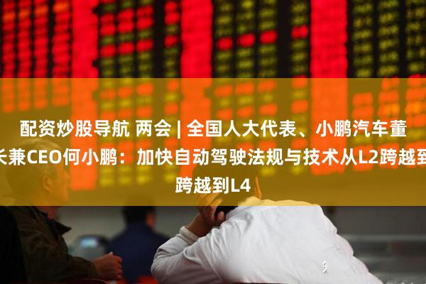 配资炒股导航 两会 | 全国人大代表、小鹏汽车董事长兼CEO何小鹏：加快自动驾驶法规与技术从L2跨越到L4