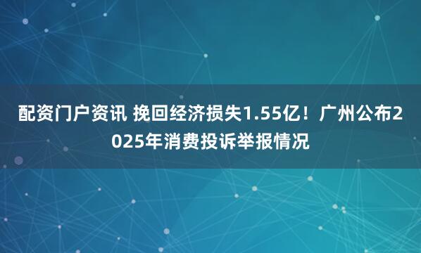 配资门户资讯 挽回经济损失1.55亿！广州公布2025年消费投诉举报情况