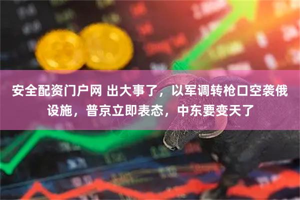 安全配资门户网 出大事了，以军调转枪口空袭俄设施，普京立即表态，中东要变天了