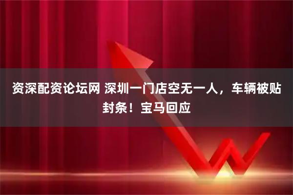 资深配资论坛网 深圳一门店空无一人，车辆被贴封条！宝马回应