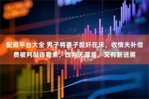 配资平台大全 男子将妻子捉奸在床，收情夫补偿费被判敲诈勒索，改判无罪后，又有新进展