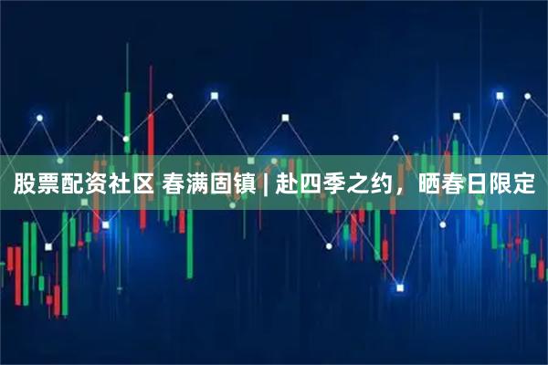 股票配资社区 春满固镇 | 赴四季之约，晒春日限定