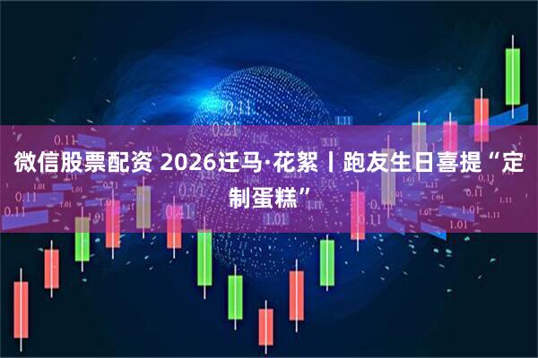 微信股票配资 2026迁马·花絮丨跑友生日喜提“定制蛋糕”