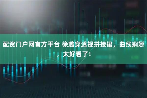 配资门户网官方平台 徐璐穿透视拼接裙，曲线婀娜，太好看了！