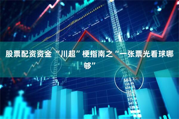 股票配资资金 “川超”梗指南之“一张票光看球哪够”