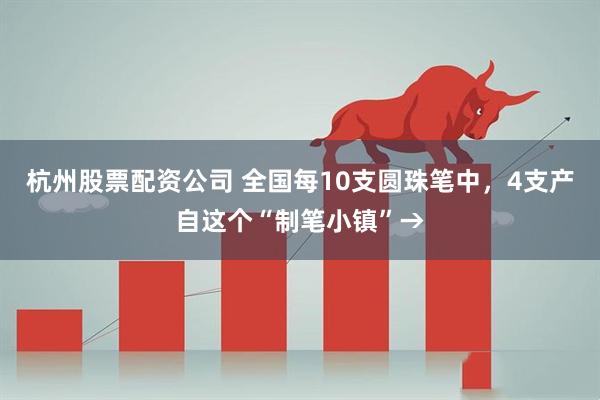 杭州股票配资公司 全国每10支圆珠笔中，4支产自这个“制笔小镇”→