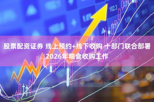 股票配资证券 线上预约+线下收购 十部门联合部署2026年粮食收购工作