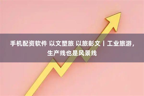 手机配资软件 以文塑旅 以旅彰文丨工业旅游，生产线也是风景线